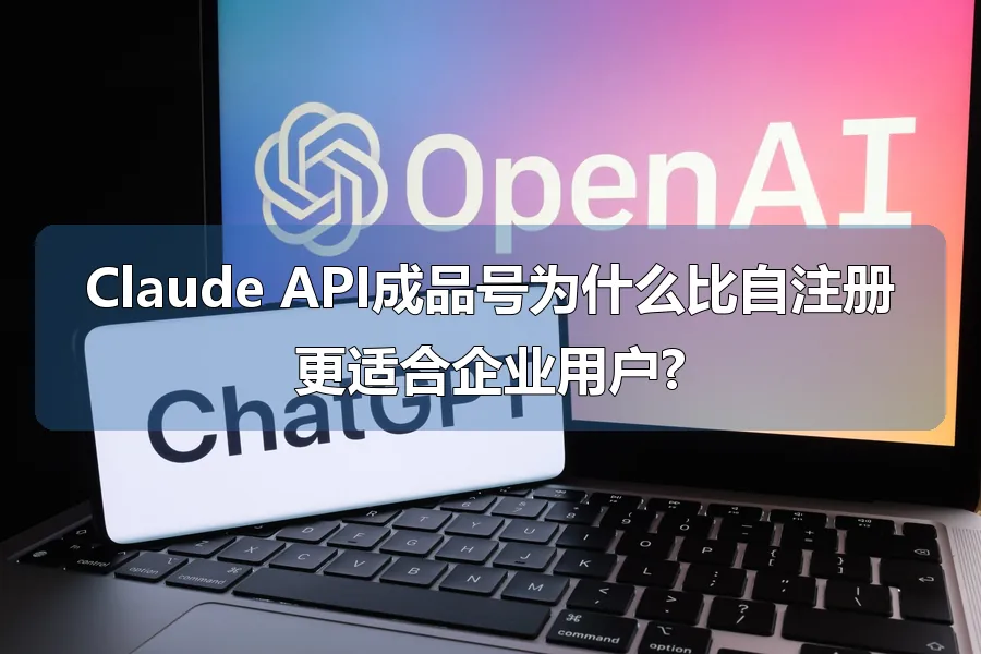 Claude API成品号为什么比自注册更适合企业用户?